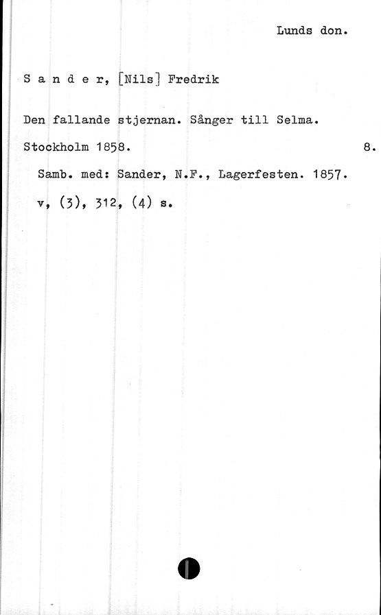  ﻿Lunds don
Sander, [Nils] Fredrik
Den fallande stjeman. Sånger till Selma.
Stockholm 1858.
Samb. med: Sander, N.F., Lagerfesten. 1857*
v, (3), 312, (4) s.
8.